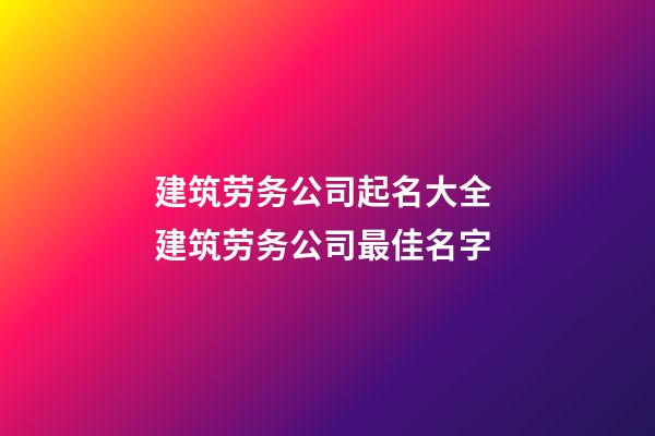 建筑劳务公司起名大全 建筑劳务公司最佳名字-第1张-公司起名-玄机派